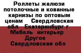 Роллеты,жалюзи,потолочные и кованные карнизы по оптовым ценам. - Свердловская обл., Екатеринбург г. Мебель, интерьер » Другое   . Свердловская обл.